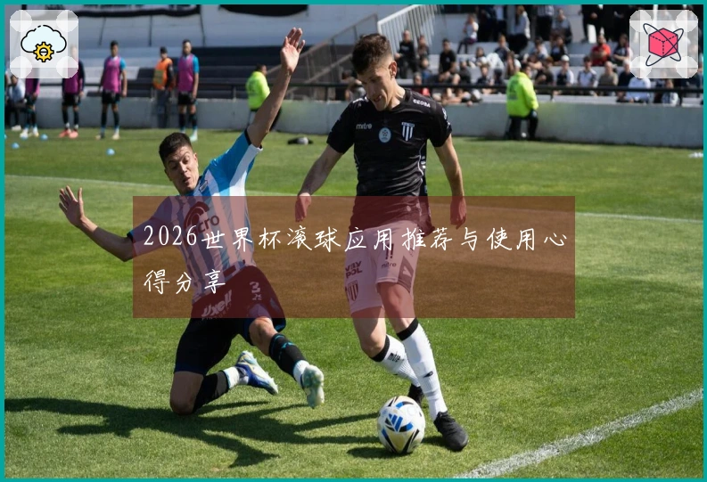 2026世界杯滚球应用推荐与使用心得分享