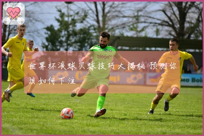 世界杯滚球买球技巧大揭秘 预测你该如何下注