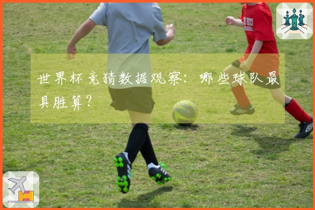 世界杯竞猜数据观察：哪些球队最具胜算？