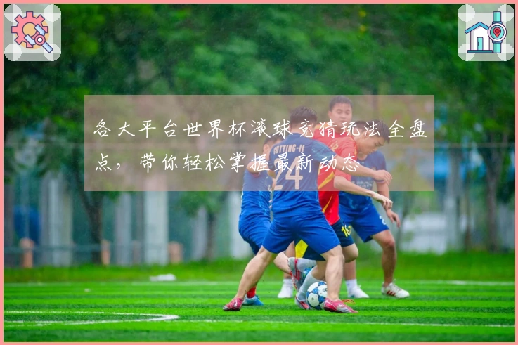各大平台世界杯滚球竞猜玩法全盘点，带你轻松掌握最新动态