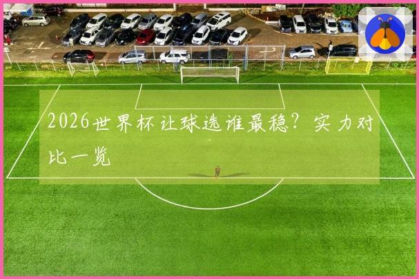 2026世界杯让球选谁最稳？实力对比一览