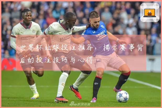 世界杯让球投注推荐，揭示赛事背后的投注技巧与心得