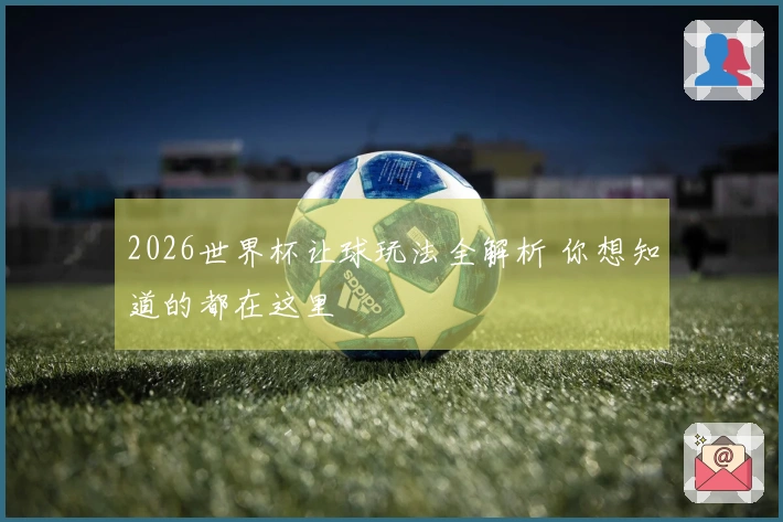 2026世界杯让球玩法全解析 你想知道的都在这里