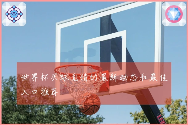 世界杯买球竞猜的最新动态和最佳入口推荐