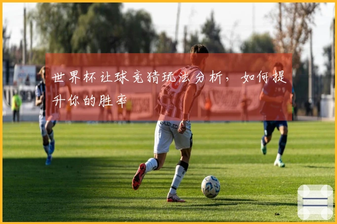 世界杯让球竞猜玩法分析，如何提升你的胜率