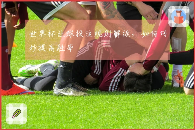世界杯让球投注规则解读，如何巧妙提高胜率