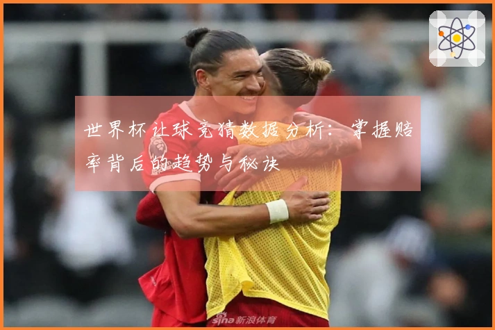 世界杯让球竞猜数据分析：掌握赔率背后的趋势与秘诀