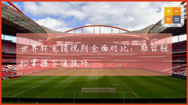 世界杯竞猜规则全面对比，助你轻松掌握下注技巧