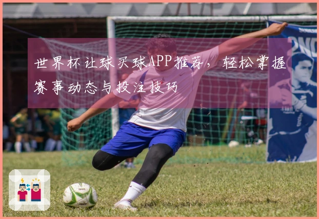 世界杯让球买球APP推荐，轻松掌握赛事动态与投注技巧