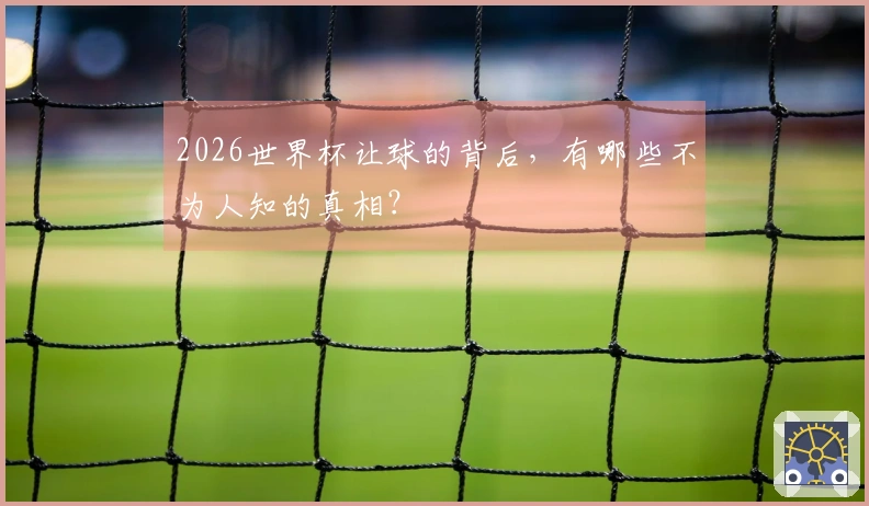2026世界杯让球的背后，有哪些不为人知的真相？