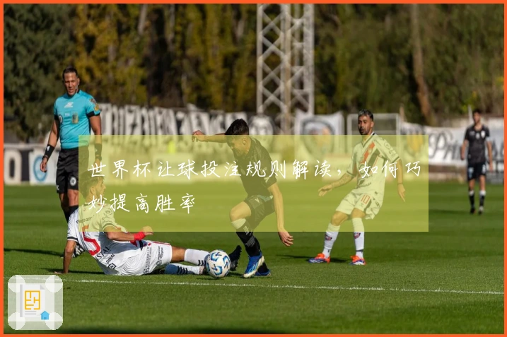 世界杯让球投注规则解读，如何巧妙提高胜率